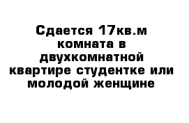 Сдается 17кв.м комната в двухкомнатной квартире студентке или молодой женщине